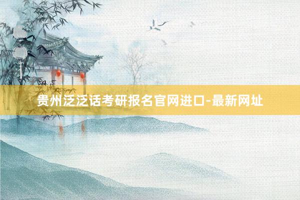 贵州泛泛话考研报名官网进口-最新网址