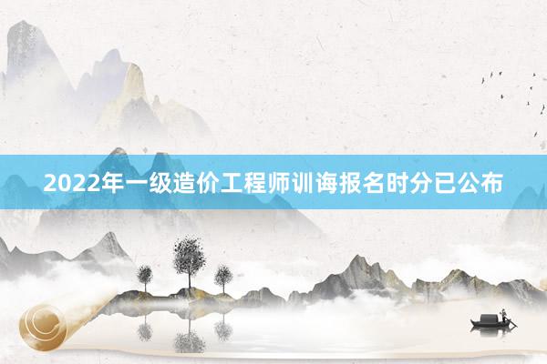 2022年一级造价工程师训诲报名时分已公布