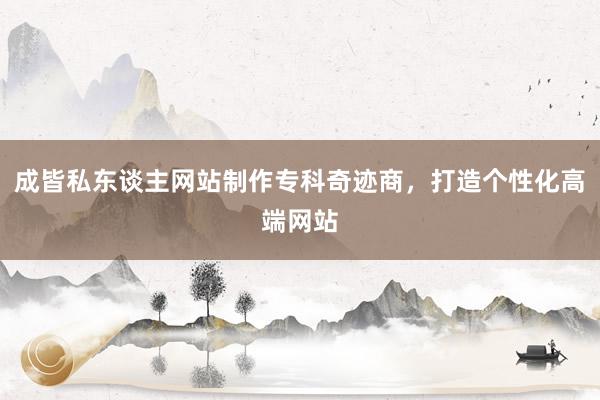 成皆私东谈主网站制作专科奇迹商，打造个性化高端网站