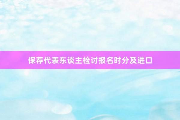 保荐代表东谈主检讨报名时分及进口