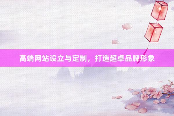 高端网站设立与定制，打造超卓品牌形象