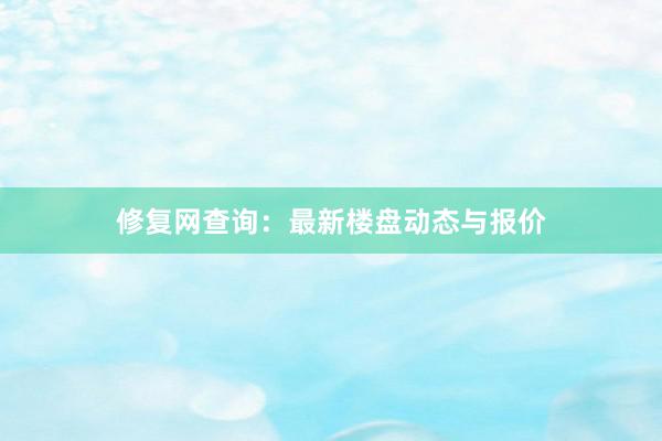 修复网查询：最新楼盘动态与报价