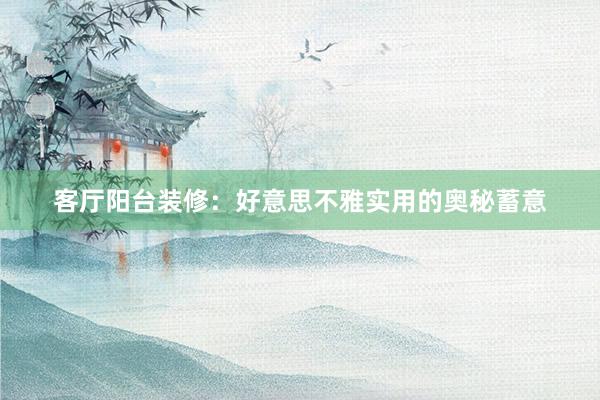 客厅阳台装修：好意思不雅实用的奥秘蓄意
