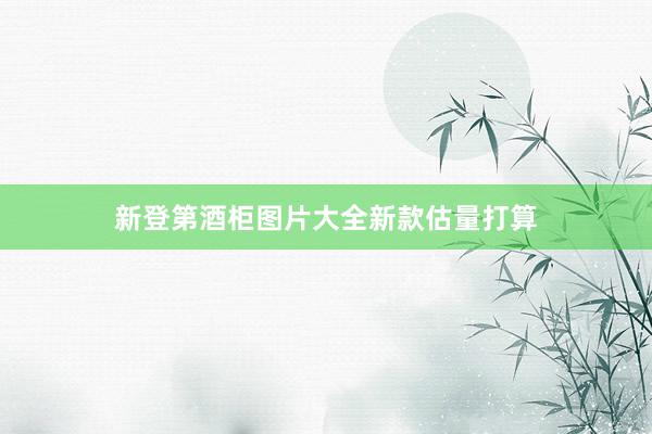 新登第酒柜图片大全新款估量打算