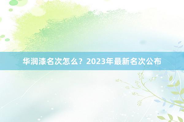 华润漆名次怎么？2023年最新名次公布