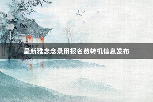 最新雅念念录用报名费转机信息发布