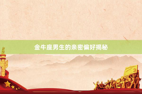 金牛座男生的亲密偏好揭秘