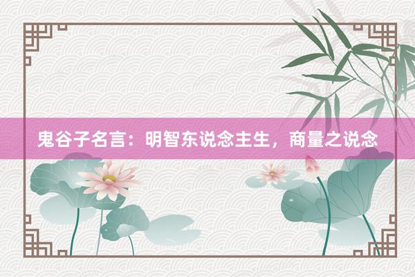 鬼谷子名言：明智东说念主生，商量之说念