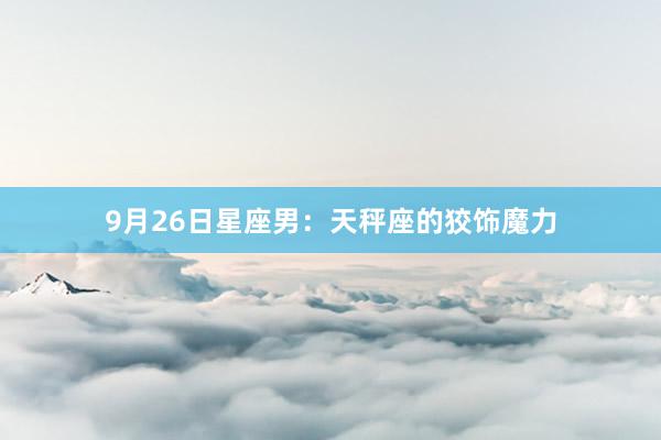 9月26日星座男：天秤座的狡饰魔力