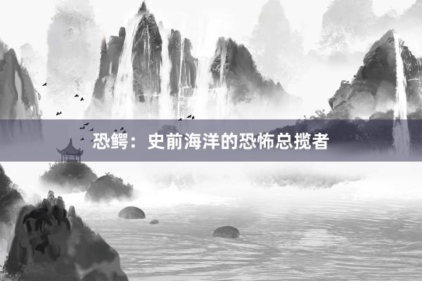 恐鳄：史前海洋的恐怖总揽者