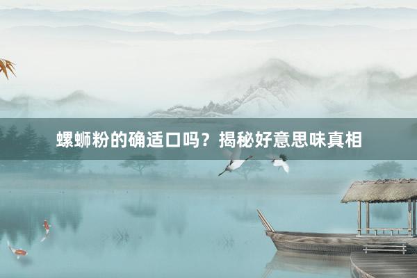 螺蛳粉的确适口吗？揭秘好意思味真相