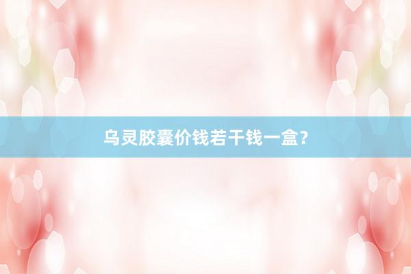 乌灵胶囊价钱若干钱一盒？