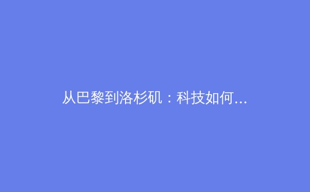 从巴黎到洛杉矶：科技如何重塑现代体育的观赛与训练模式 - 2