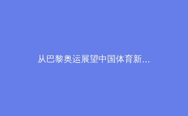 从巴黎奥运展望中国体育新格局：金牌之外的价值重塑与全民体育生态构建 - 2