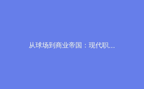 从球场到商业帝国：现代职业体育的数字化生存法则 - 4