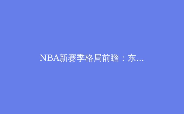 NBA新赛季格局前瞻：东西部群雄并起，谁能挑战王权？ - 2