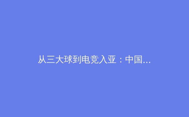 从三大球到电竞入亚：中国体育产业格局的深度变革与未来机遇