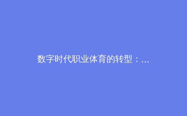 数字时代职业体育的转型：从传统竞技到沉浸式科技体验的深度融合 - 3