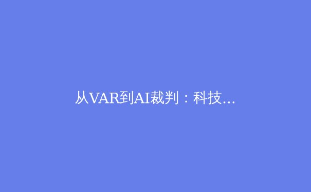 从VAR到AI裁判：科技如何重塑现代体育竞赛格局与伦理边界 - 2