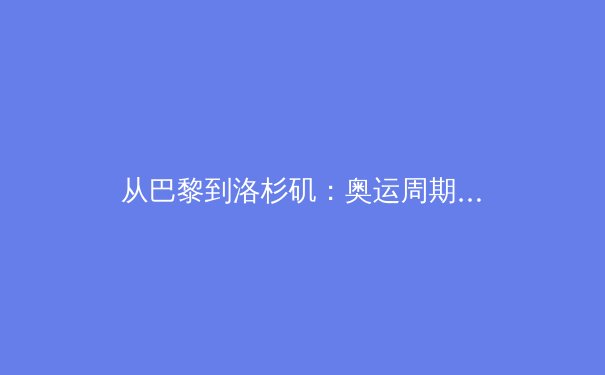 从巴黎到洛杉矶：奥运周期下的中国体育产业转型与全民健身新浪潮