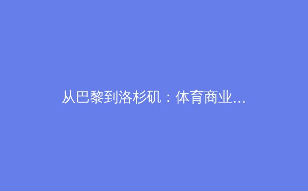 从巴黎到洛杉矶：体育商业化的双重革命与人文危机 - 3