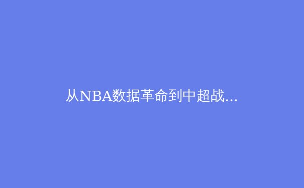 从NBA数据革命到中超战术变革：现代体育分析的数字化征程 - 2