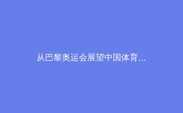 从巴黎奥运会展望中国体育新格局：金牌之外的价值重构与全民健身新浪潮 - 4